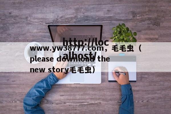 www.yw38777.com，毛毛虫（please download the new story毛毛虫）