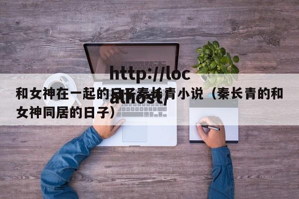和女神在一起的日子秦长青小说（秦长青的和女神同居的日子）